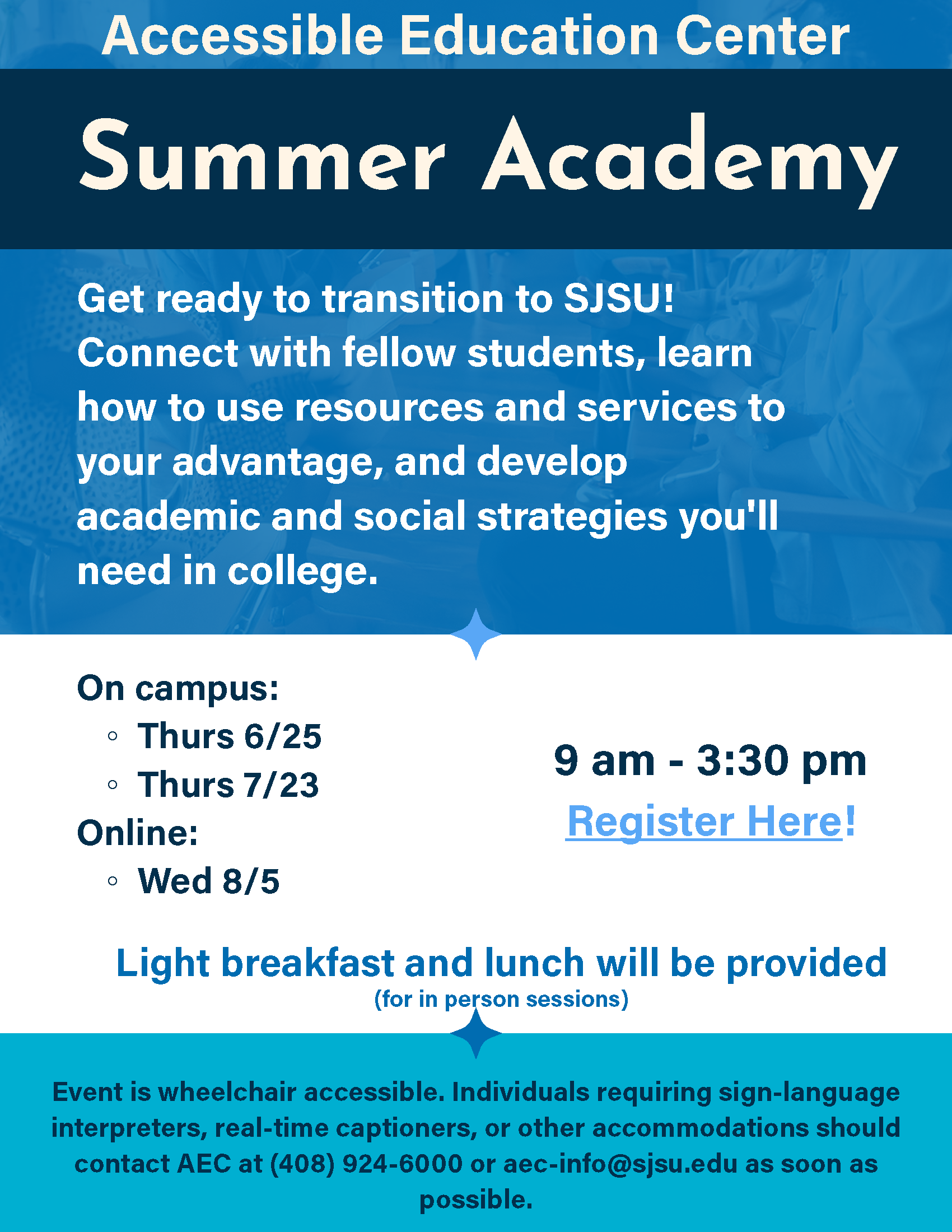 Get ready to transition to SJSU! Connect with fellow students, learn how to use resources and services to your advantage, and develop academic and social strategies you'll need in college. On Campus 6/25 and 7/23. Online 8/5. 9 AM-3:30 PM